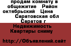 продам комнату в общежитие › Район ­ октябрьский › Цена ­ 690 000 - Саратовская обл., Саратов г. Недвижимость » Квартиры сниму   
